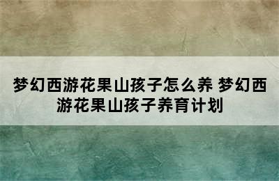 梦幻西游花果山孩子怎么养 梦幻西游花果山孩子养育计划